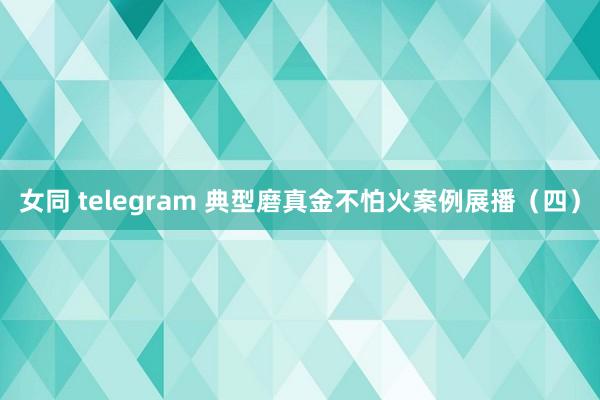 女同 telegram 典型磨真金不怕火案例展播（四）