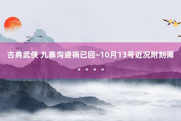 古典武侠 九寨沟避祸已回~10月13号近况附刻薄。。。。