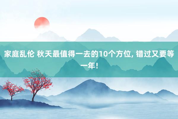 家庭乱伦 秋天最值得一去的10个方位， 错过又要等一年!