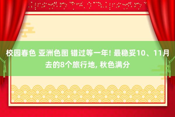 校园春色 亚洲色图 错过等一年! 最稳妥10、11月去的8个旅行地, 秋色满分