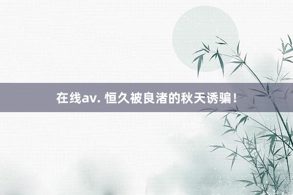 在线av. 恒久被良渚的秋天诱骗！