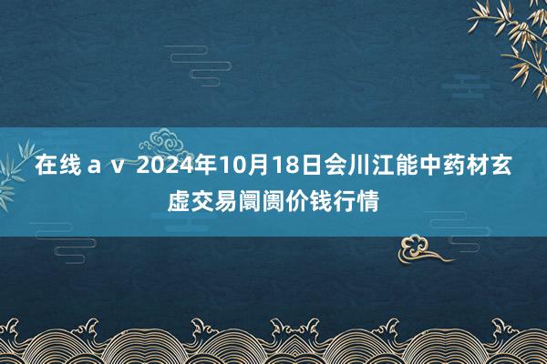 在线ａｖ 2024年10月18日会川江能中药材玄虚交易阛阓价钱行情