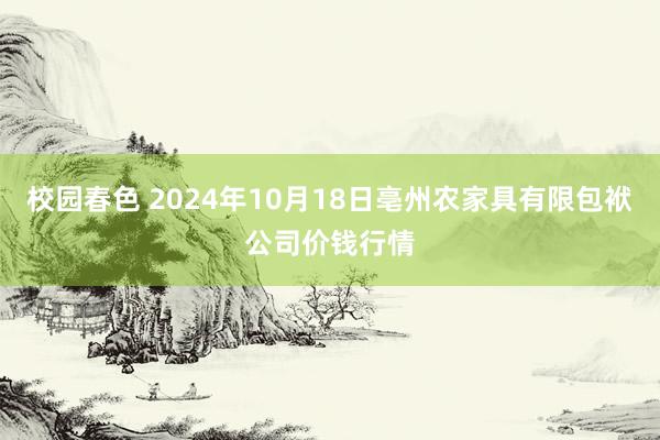 校园春色 2024年10月18日亳州农家具有限包袱公司价钱行情