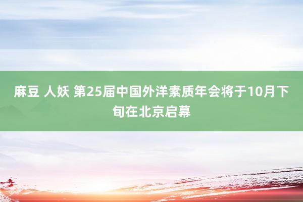 麻豆 人妖 第25届中国外洋素质年会将于10月下旬在北京启幕