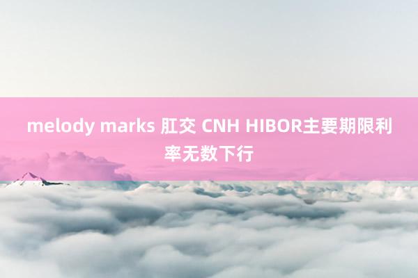 melody marks 肛交 CNH HIBOR主要期限利率无数下行