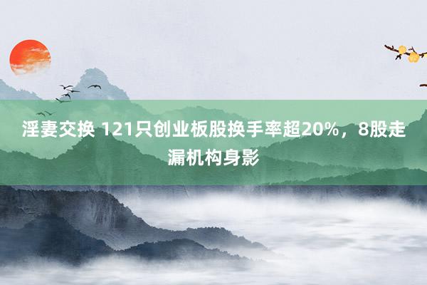 淫妻交换 121只创业板股换手率超20%，8股走漏机构身影