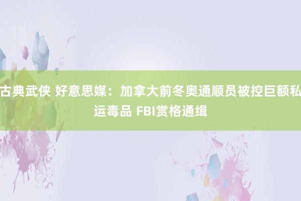 古典武侠 好意思媒：加拿大前冬奥通顺员被控巨额私运毒品 FBI赏格通缉