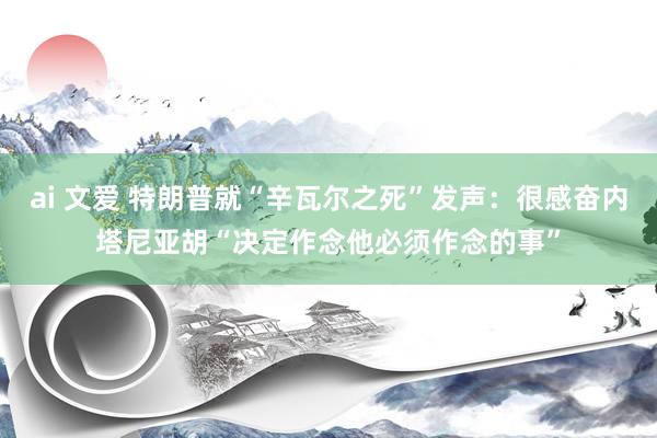 ai 文爱 特朗普就“辛瓦尔之死”发声：很感奋内塔尼亚胡“决定作念他必须作念的事”