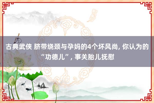 古典武侠 脐带绕颈与孕妈的4个坏风尚， 你认为的“功德儿”， 事关胎儿抚慰