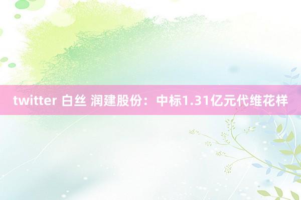 twitter 白丝 润建股份：中标1.31亿元代维花样