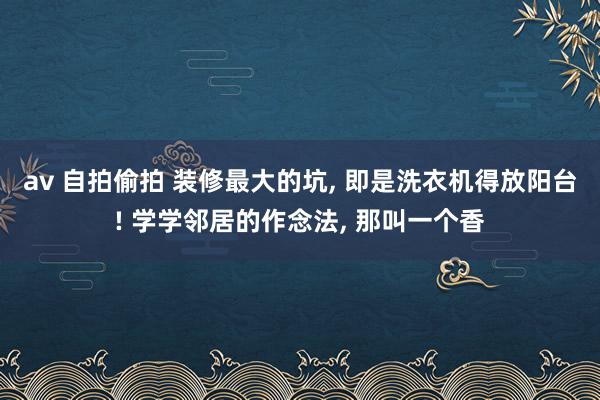 av 自拍偷拍 装修最大的坑， 即是洗衣机得放阳台! 学学邻居的作念法， 那叫一个香