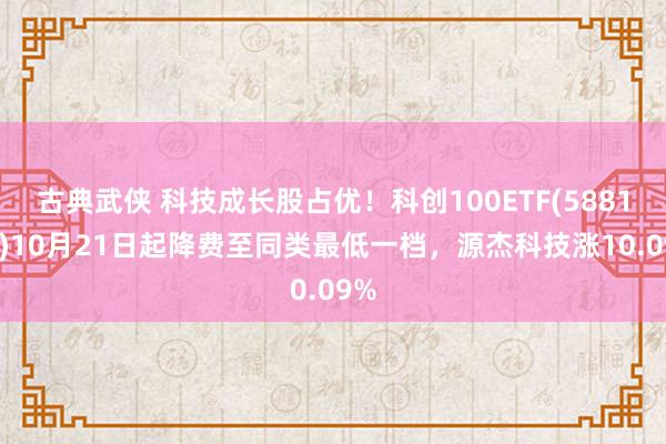 古典武侠 科技成长股占优！科创100ETF(588190)10月21日起降费至同类最低一档，源杰科技涨10.09%