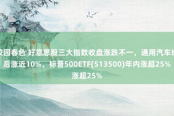 校园春色 好意思股三大指数收盘涨跌不一，通用汽车绩后涨近10%，标普500ETF(513500)年内涨超25%