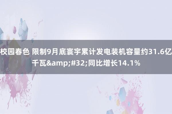 校园春色 限制9月底寰宇累计发电装机容量约31.6亿千瓦&#32;同比增长14.1%