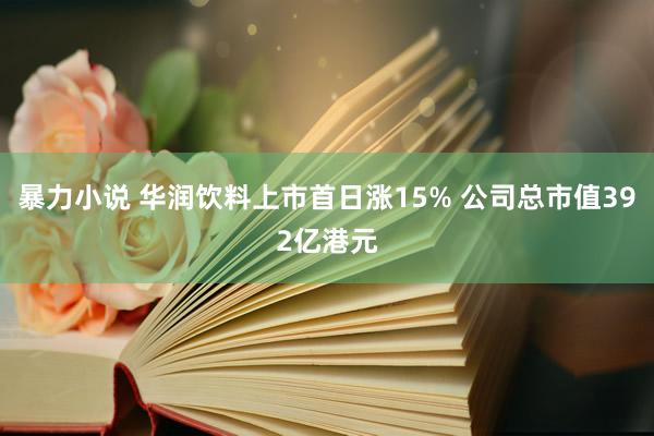 暴力小说 华润饮料上市首日涨15% 公司总市值392亿港元