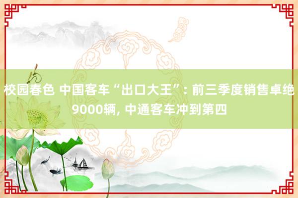 校园春色 中国客车“出口大王”: 前三季度销售卓绝9000辆, 中通客车冲到第四