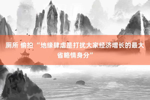 厕所 偷拍 “地缘肆虐是打扰大家经济增长的最大省略情身分”