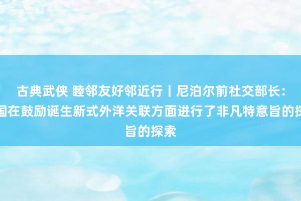 古典武侠 睦邻友好邻近行丨尼泊尔前社交部长：中国在鼓励诞生新式外洋关联方面进行了非凡特意旨的探索