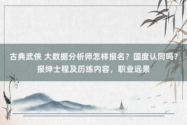 古典武侠 大数据分析师怎样报名？国度认同吗？报绅士程及历练内容，职业远景