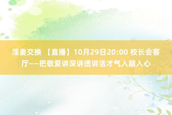 淫妻交换 【直播】10月29日20:00 校长会客厅——把敬爱讲深讲透讲活才气入脑入心