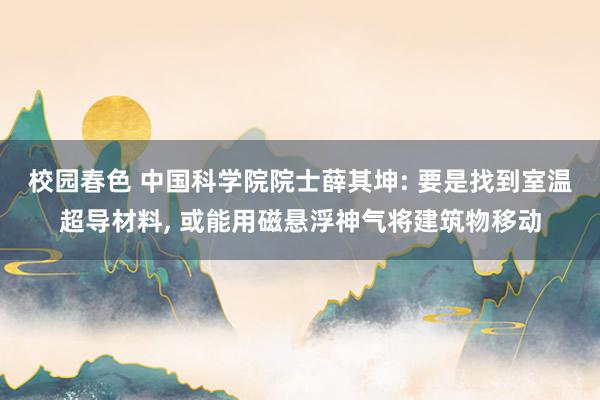 校园春色 中国科学院院士薛其坤: 要是找到室温超导材料, 或能用磁悬浮神气将建筑物移动