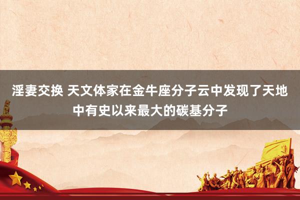 淫妻交换 天文体家在金牛座分子云中发现了天地中有史以来最大的碳基分子