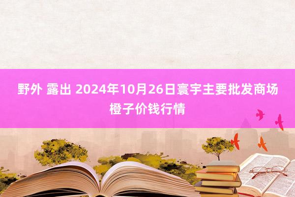 野外 露出 2024年10月26日寰宇主要批发商场橙子价钱行情