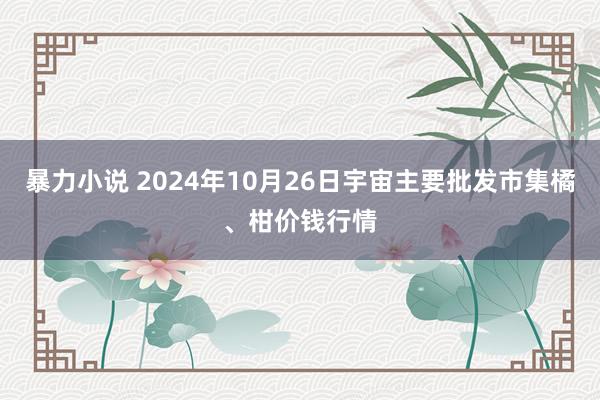 暴力小说 2024年10月26日宇宙主要批发市集橘、柑价钱行情