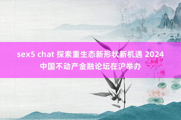 sex5 chat 探索重生态新形状新机遇 2024中国不动产金融论坛在沪举办