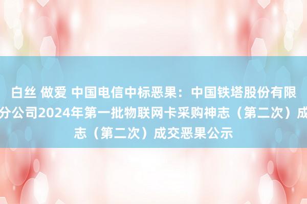 白丝 做爱 中国电信中标恶果：中国铁塔股份有限公司资阳市分公司2024年第一批物联网卡采购神志（第二次）成交恶果公示