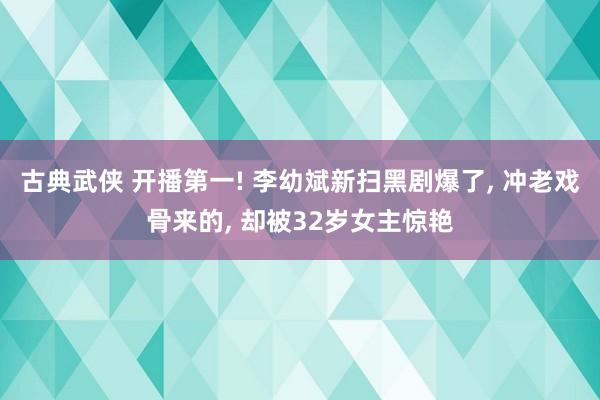 古典武侠 开播第一! 李幼斌新扫黑剧爆了， 冲老戏骨来的， 却被32岁女主惊艳