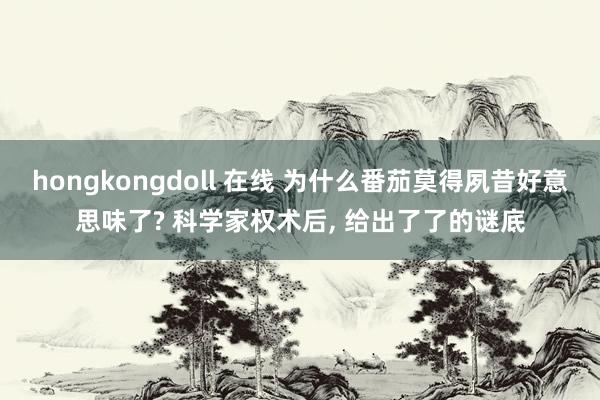 hongkongdoll 在线 为什么番茄莫得夙昔好意思味了? 科学家权术后， 给出了了的谜底