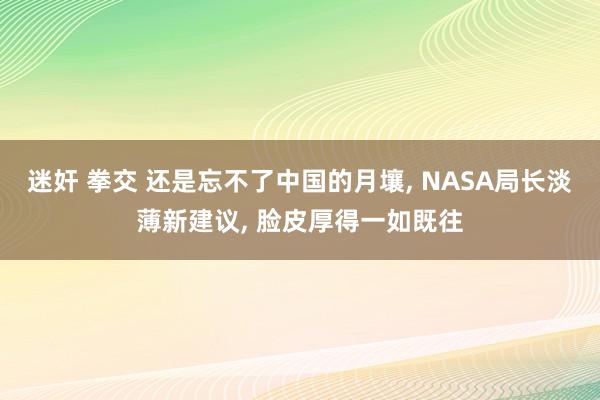 迷奸 拳交 还是忘不了中国的月壤， NASA局长淡薄新建议， 脸皮厚得一如既往