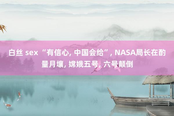 白丝 sex “有信心， 中国会给”， NASA局长在酌量月壤， 嫦娥五号， 六号颠倒