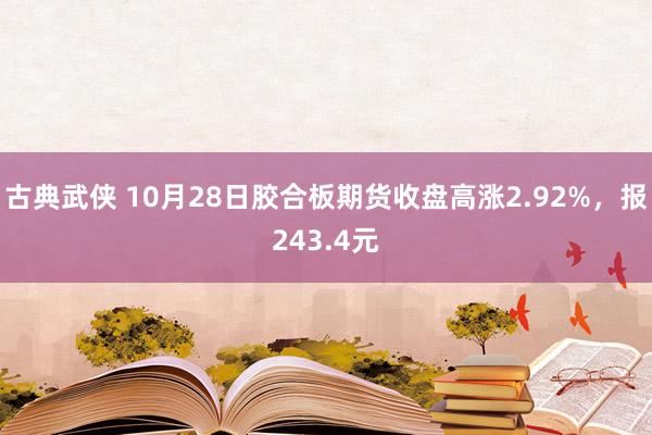 古典武侠 10月28日胶合板期货收盘高涨2.92%，报243.4元