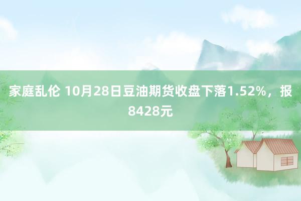 家庭乱伦 10月28日豆油期货收盘下落1.52%，报8428元