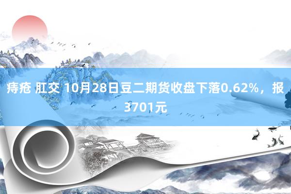 痔疮 肛交 10月28日豆二期货收盘下落0.62%，报3701元