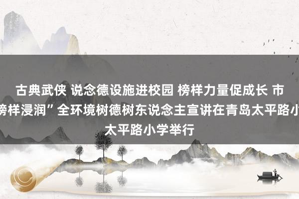 古典武侠 说念德设施进校园 榜样力量促成长 市南区“榜样浸润”全环境树德树东说念主宣讲在青岛太平路小学举行