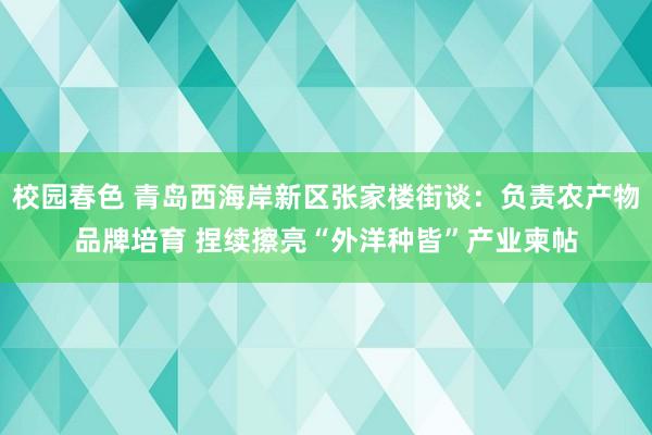 校园春色 青岛西海岸新区张家楼街谈：负责农产物品牌培育 捏续擦亮“外洋种皆”产业柬帖