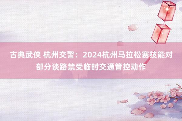 古典武侠 杭州交警：2024杭州马拉松赛技能对部分谈路禁受临时交通管控动作