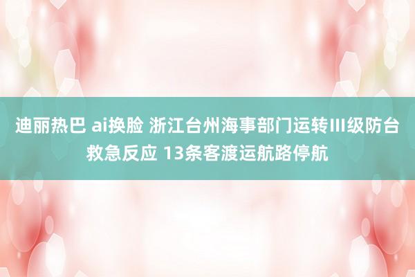 迪丽热巴 ai换脸 浙江台州海事部门运转Ⅲ级防台救急反应 13条客渡运航路停航