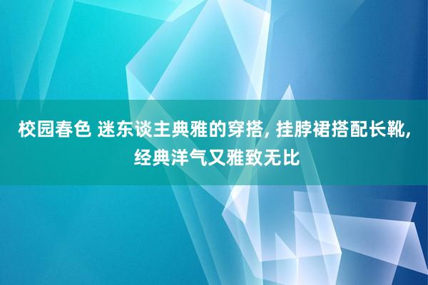 校园春色 迷东谈主典雅的穿搭， 挂脖裙搭配长靴， 经典洋气又雅致无比