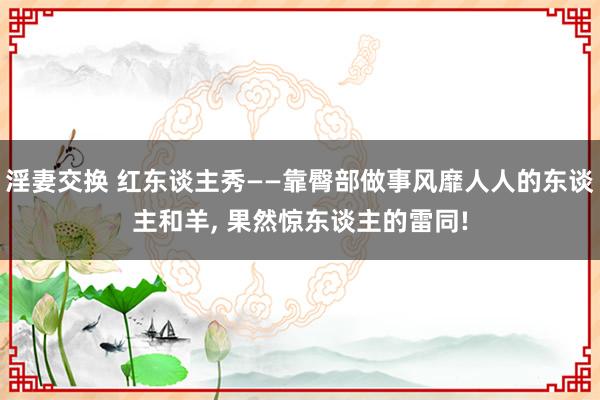 淫妻交换 红东谈主秀——靠臀部做事风靡人人的东谈主和羊， 果然惊东谈主的雷同!