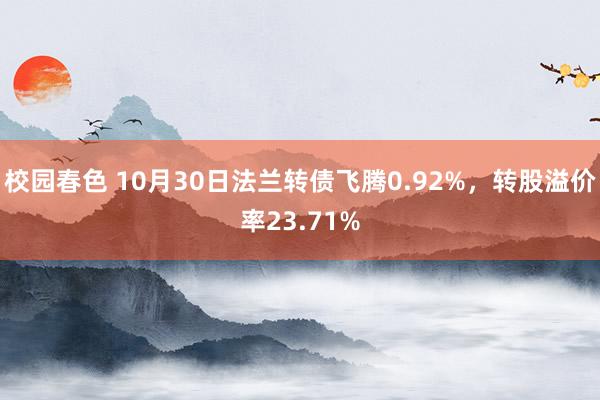 校园春色 10月30日法兰转债飞腾0.92%，转股溢价率23.71%