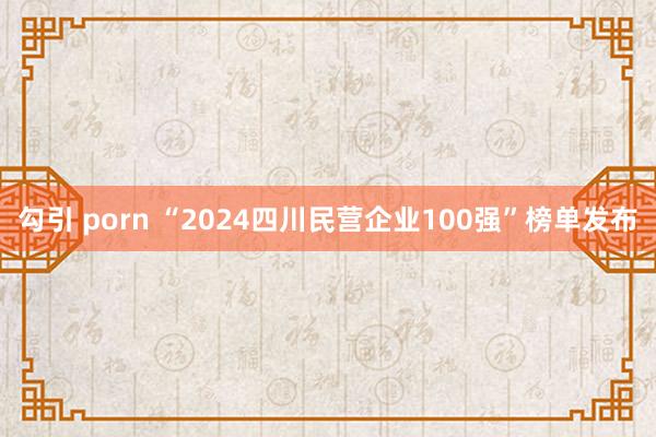 勾引 porn “2024四川民营企业100强”榜单发布