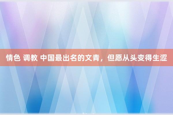 情色 调教 中国最出名的文青，但愿从头变得生涩