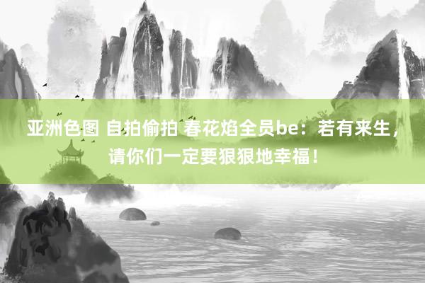 亚洲色图 自拍偷拍 春花焰全员be：若有来生，请你们一定要狠狠地幸福！