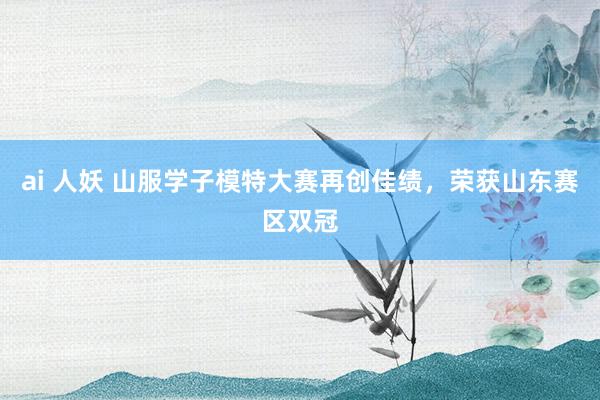 ai 人妖 山服学子模特大赛再创佳绩，荣获山东赛区双冠