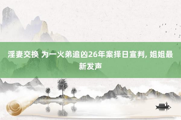 淫妻交换 为一火弟追凶26年案择日宣判， 姐姐最新发声