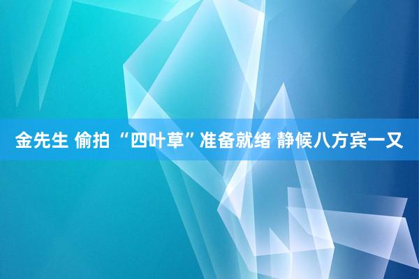 金先生 偷拍 “四叶草”准备就绪 静候八方宾一又